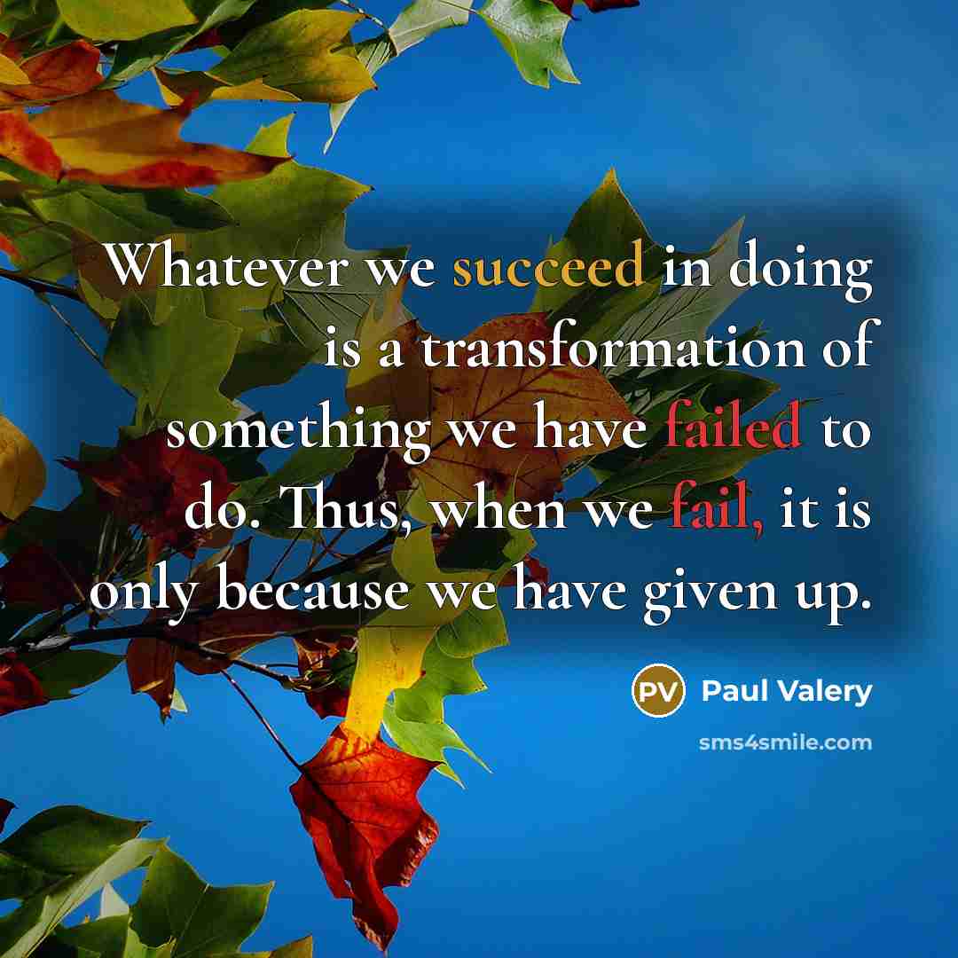 “Whatever we succeed in doing is a transformation of something we have failed to do. Thus, when we fail, it is only because we have given up.” quote by Paul Valery