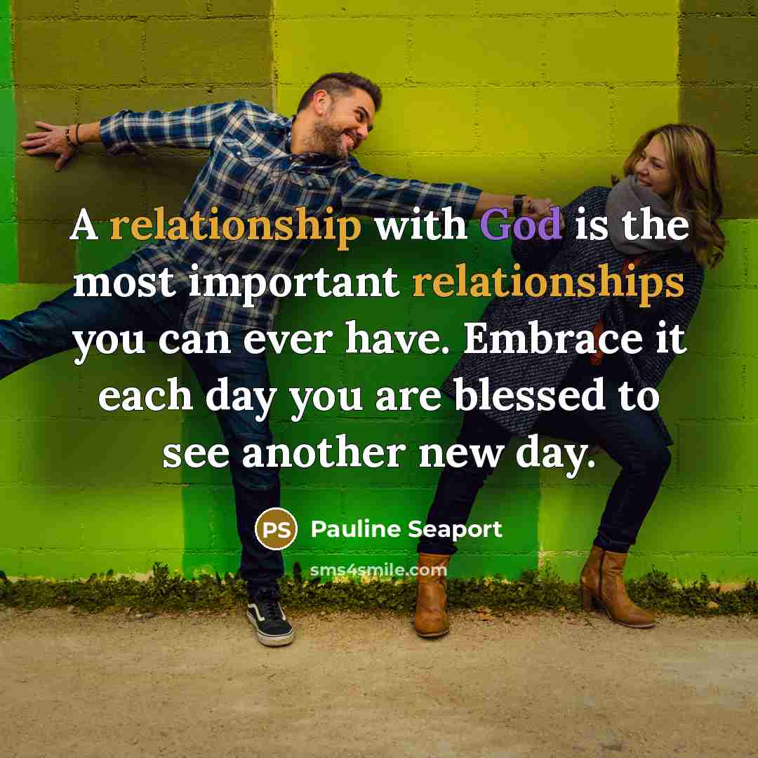 “A relationship with God is the most important relationships you can ever have. Embrace it each day you are blessed to see another new day.” quote by Pauline Seaport