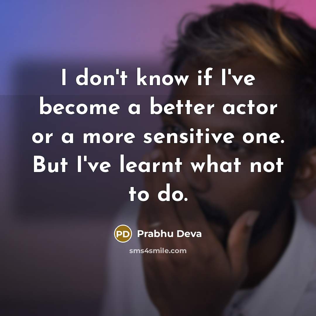 “I don't know if I've become a better actor or a more sensitive one. But I've learnt what not to do.” quote by Prabhu Deva
