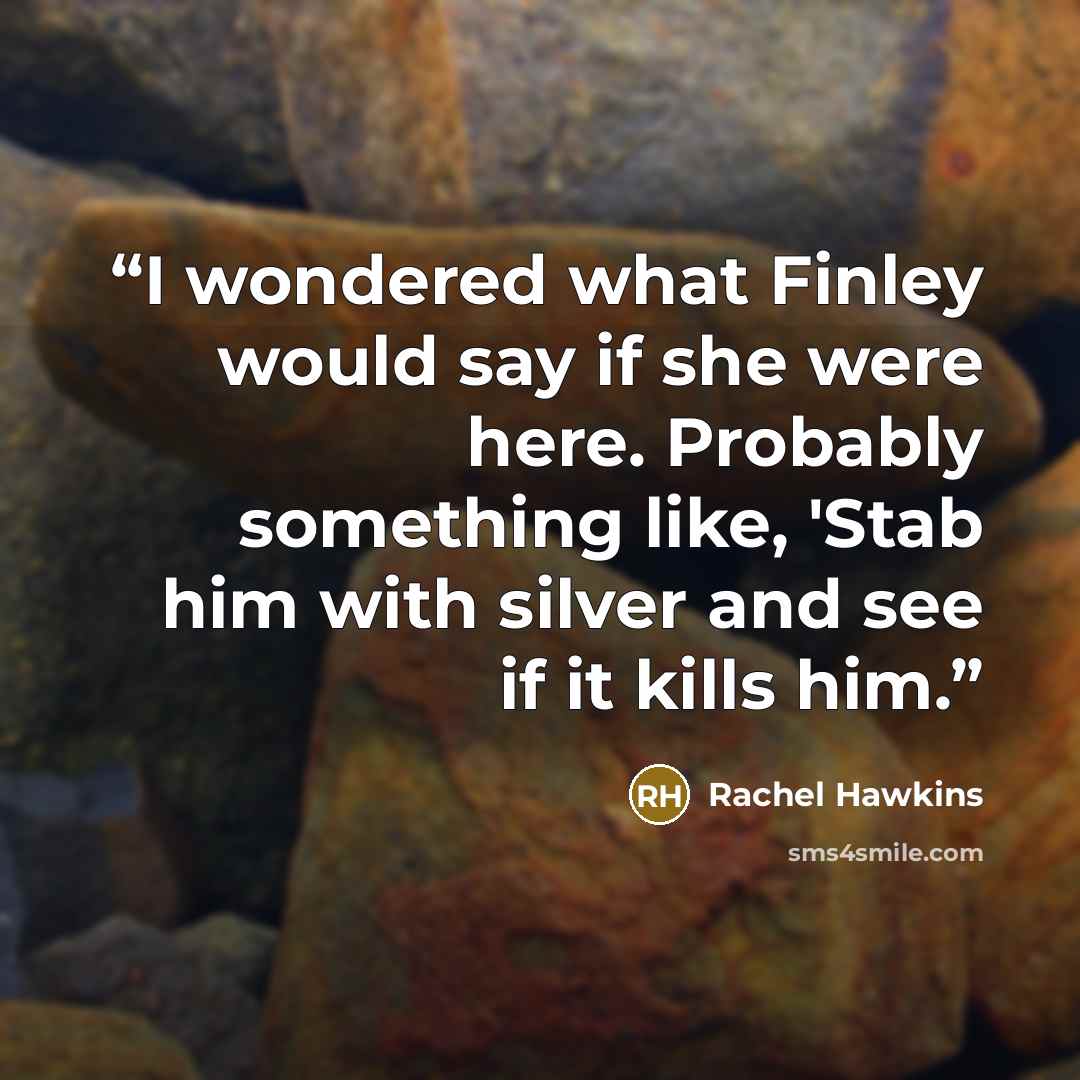 “I wondered what Finley would say if she were here. Probably something like, 'Stab him with silver and see if it kills him.” quote by Rachel Hawkins