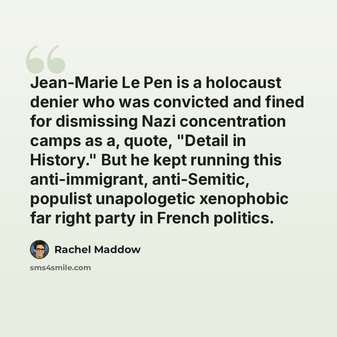 “Jean-Marie Le Pen is a holocaust denier who was convicted and fined for dismissing Nazi concentration camps as a, quote, "Detail in History." But he kept running this anti-immigrant, anti-Semitic, populist unapologetic xenophobic far right party in French politics.” quote by Rachel Maddow