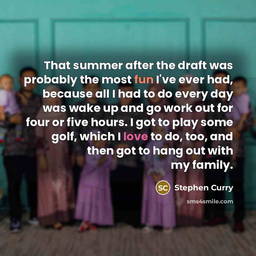 “That summer after the draft was probably the most fun I've ever had, because all I had to do every day was wake up and go work out for four or five hours. I got to play some golf, which I love to do, too, and then got to hang out with my family.” quote by Stephen Curry