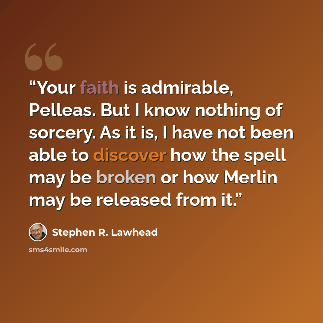 “Your faith is admirable, Pelleas. But I know nothing of sorcery. As it is, I have not been able to discover how the spell may be broken or how Merlin may be released from it.” quote by Stephen R. Lawhead