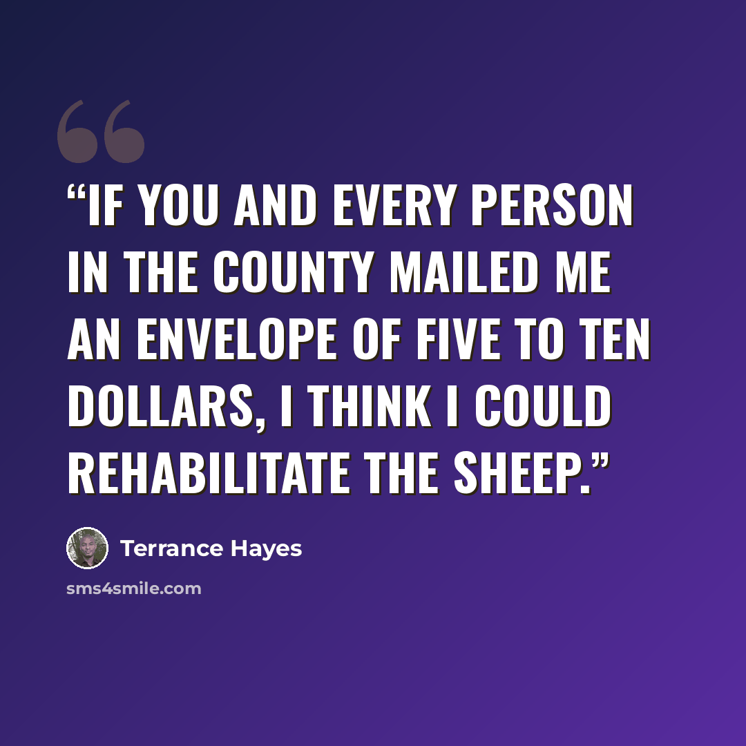 “If you and every person in the county mailed me an envelope of five to ten dollars, I think I could rehabilitate the sheep.” quote by Terrance Hayes