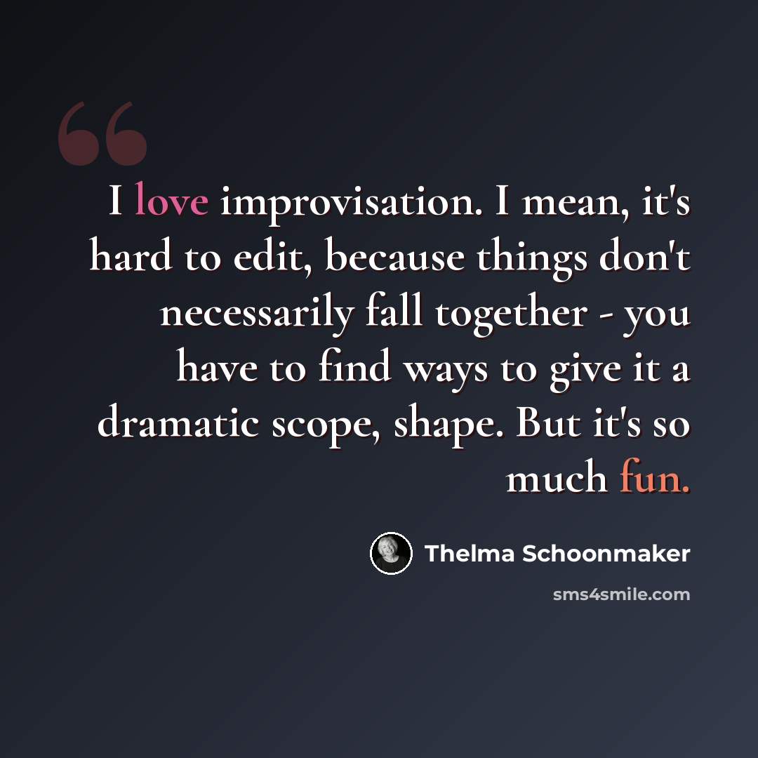 “I love improvisation. I mean, it's hard to edit, because things don't necessarily fall together - you have to find ways to give it a dramatic scope, shape. But it's so much fun.” quote by Thelma Schoonmaker