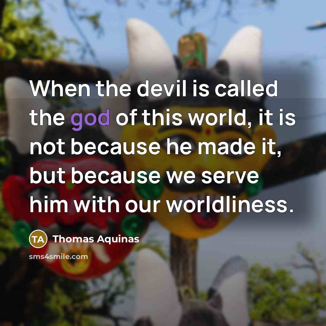 “When the devil is called the god of this world, it is not because he made it, but because we serve him with our worldliness.” quote by Thomas Aquinas