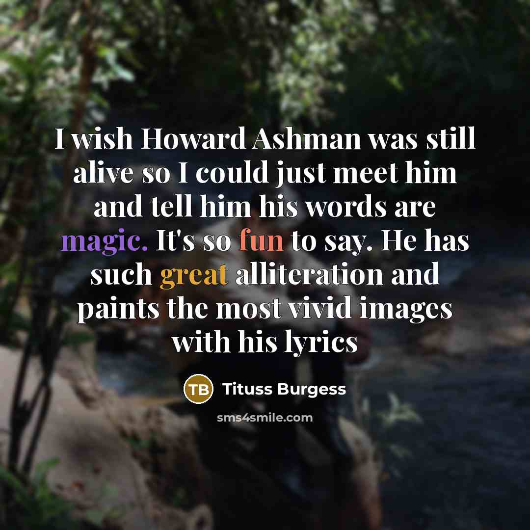 “I wish Howard Ashman was still alive so I could just meet him and tell him his words are magic. It's so fun to say. He has such great alliteration and paints the most vivid images with his lyrics” quote by Tituss Burgess
