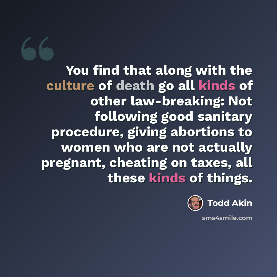 “You find that along with the culture of death go all kinds of other law-breaking: Not following good sanitary procedure, giving abortions to women who are not actually pregnant, cheating on taxes, all these kinds of things.” quote by Todd Akin