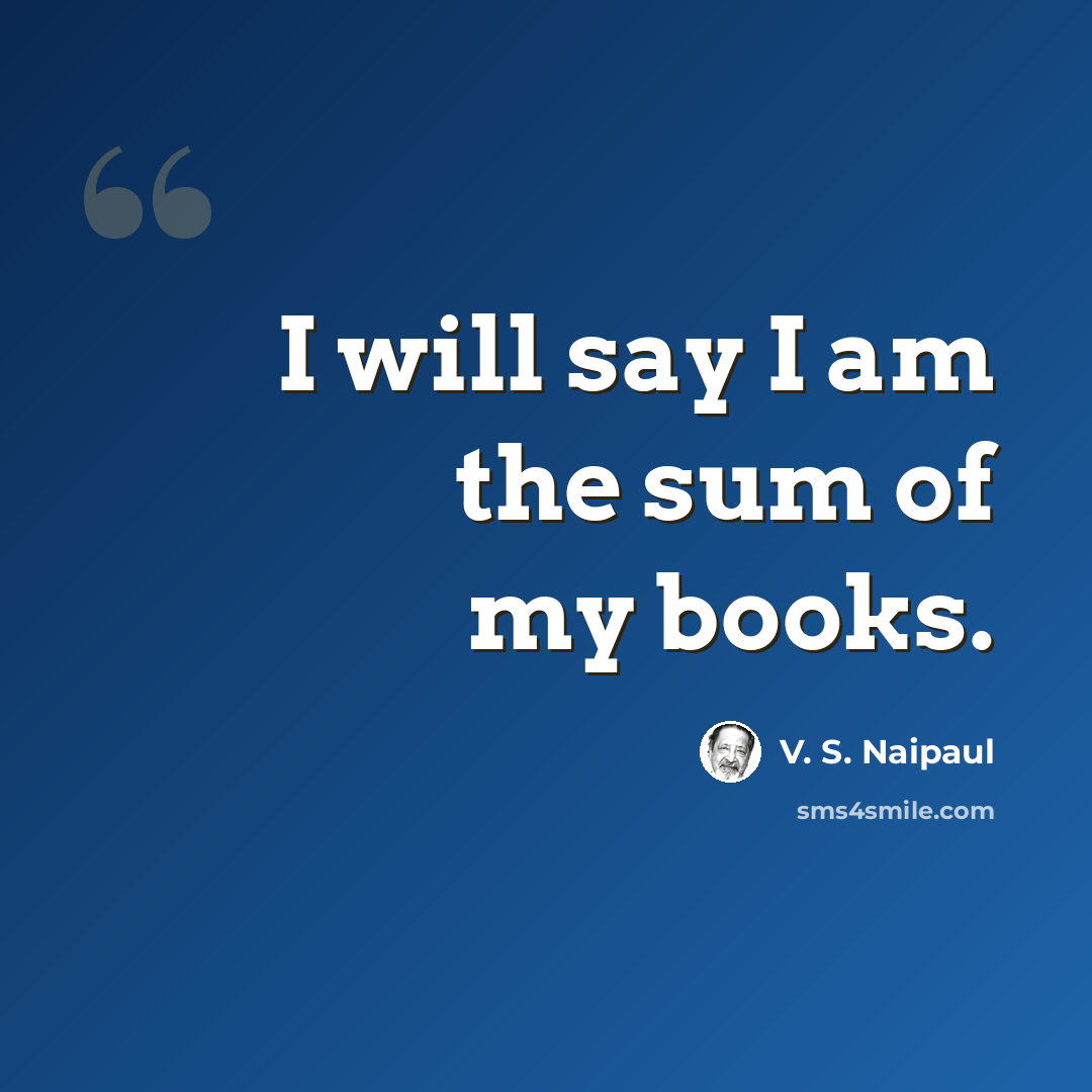 “I will say I am the sum of my books.” quote by V. S. Naipaul