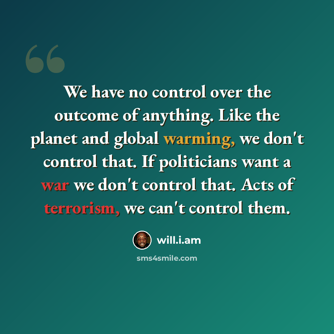 “We have no control over the outcome of anything. Like the planet and global warming, we don't control that. If politicians want a war we don't control that. Acts of terrorism, we can't control them.” quote by will.i.am