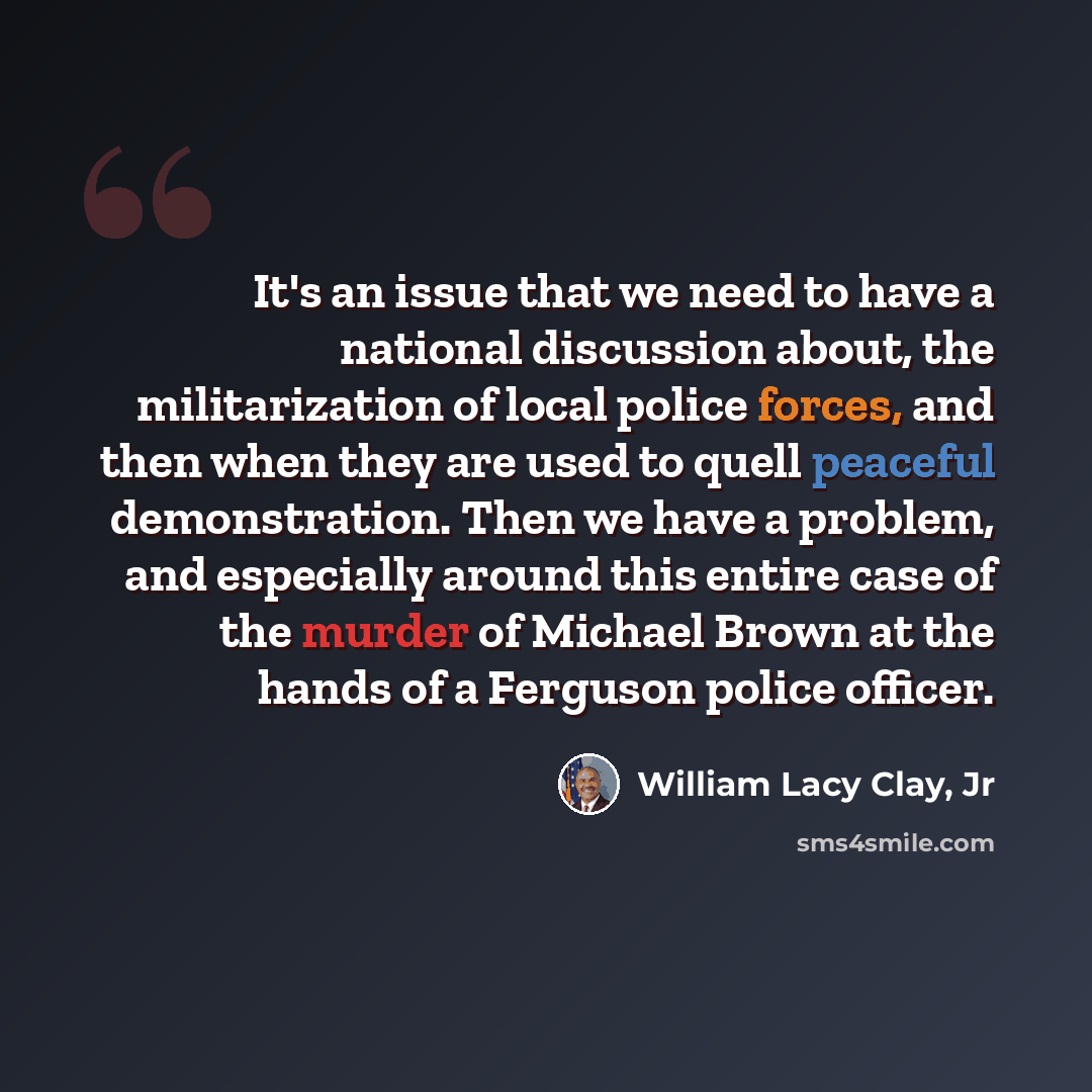 “It's an issue that we need to have a national discussion about, the militarization of local police forces, and then when they are used to quell peaceful demonstration. Then we have a problem, and especially around this entire case of the murder of Michael Brown at the hands of a Ferguson police…” quote by William Lacy Clay, Jr
