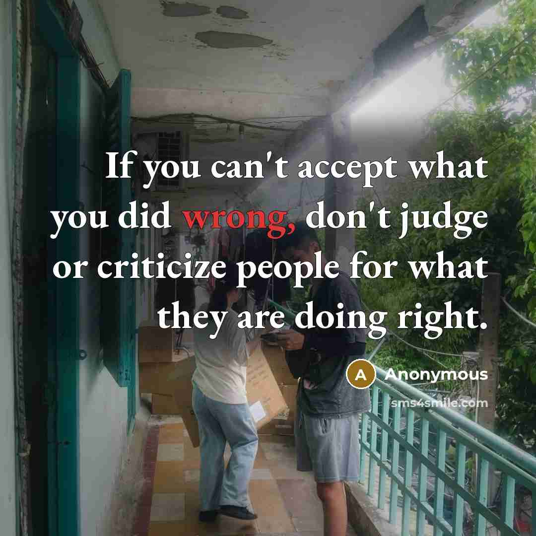 “If you can't accept what you did wrong, don't judge or criticize people for what they are doing right.” quote by Anonymous
