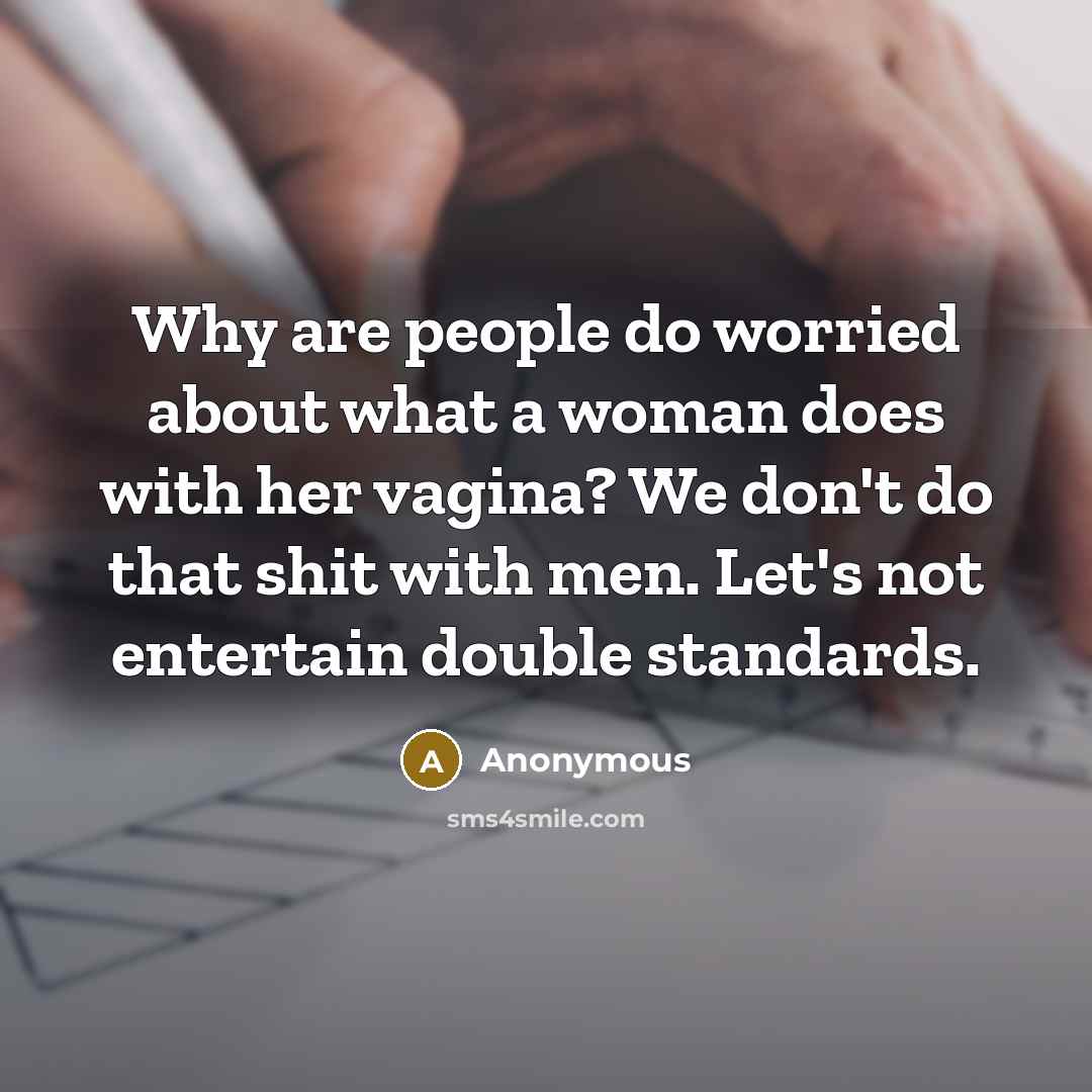 “Why are people do worried about what a woman does with her vagina? We don't do that shit with men. Let's not entertain double standards.” quote by Anonymous