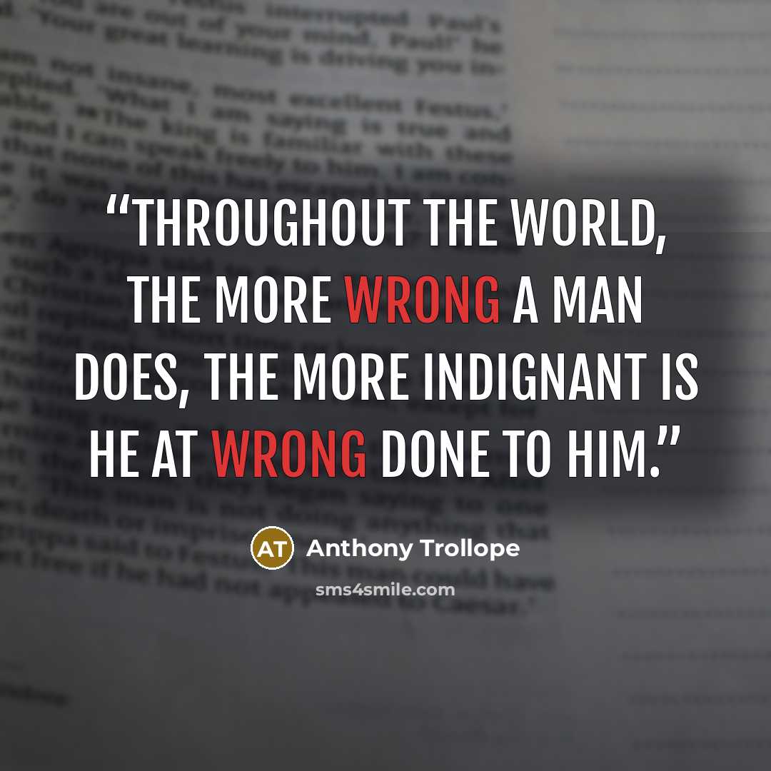 “Throughout the world, the more wrong a man does, the more indignant is he at wrong done to him.” quote by Anthony Trollope