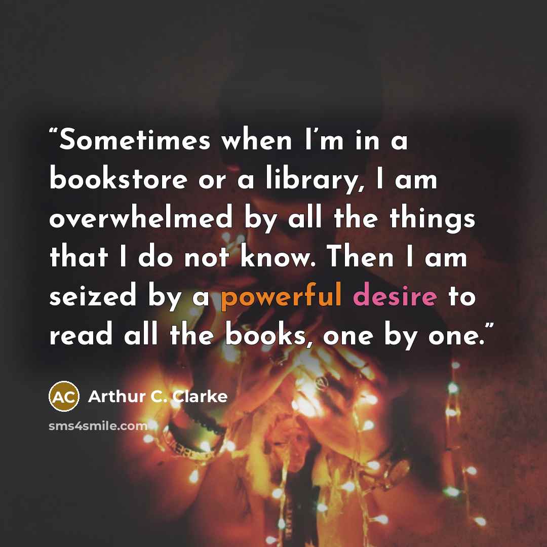 “Sometimes when I’m in a bookstore or a library, I am overwhelmed by all the things that I do not know. Then I am seized by a powerful desire to read all the books, one by one.” quote by Arthur C. Clarke