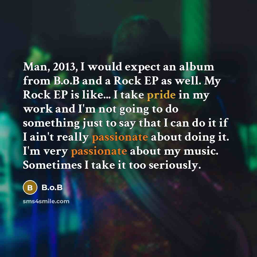 “Man, 2013, I would expect an album from B.o.B and a Rock EP as well. My Rock EP is like... I take pride in my work and I'm not going to do something just to say that I can do it if I ain't really passionate about doing it. I'm very passionate about my music. Sometimes I take it too seriously.” quote by B.o.B