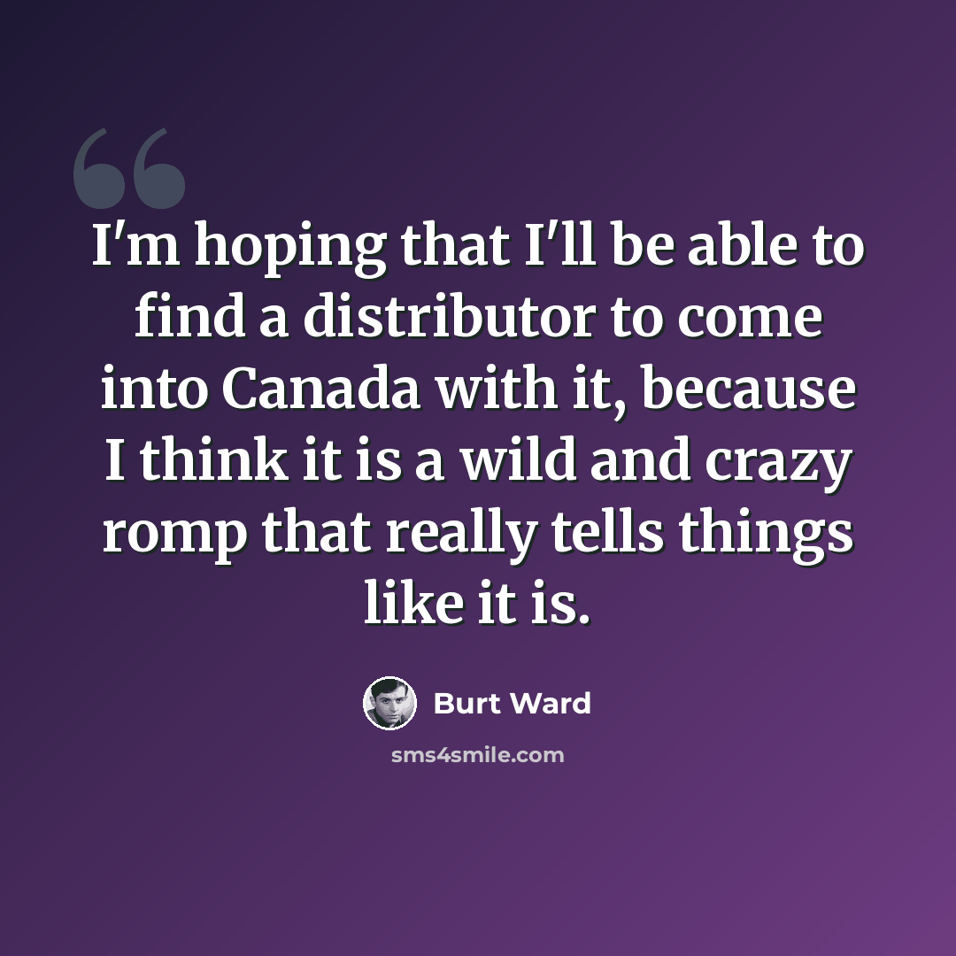 “I'm hoping that I'll be able to find a distributor to come into Canada with it, because I think it is a wild and crazy romp that really tells things like it is.” quote by Burt Ward
