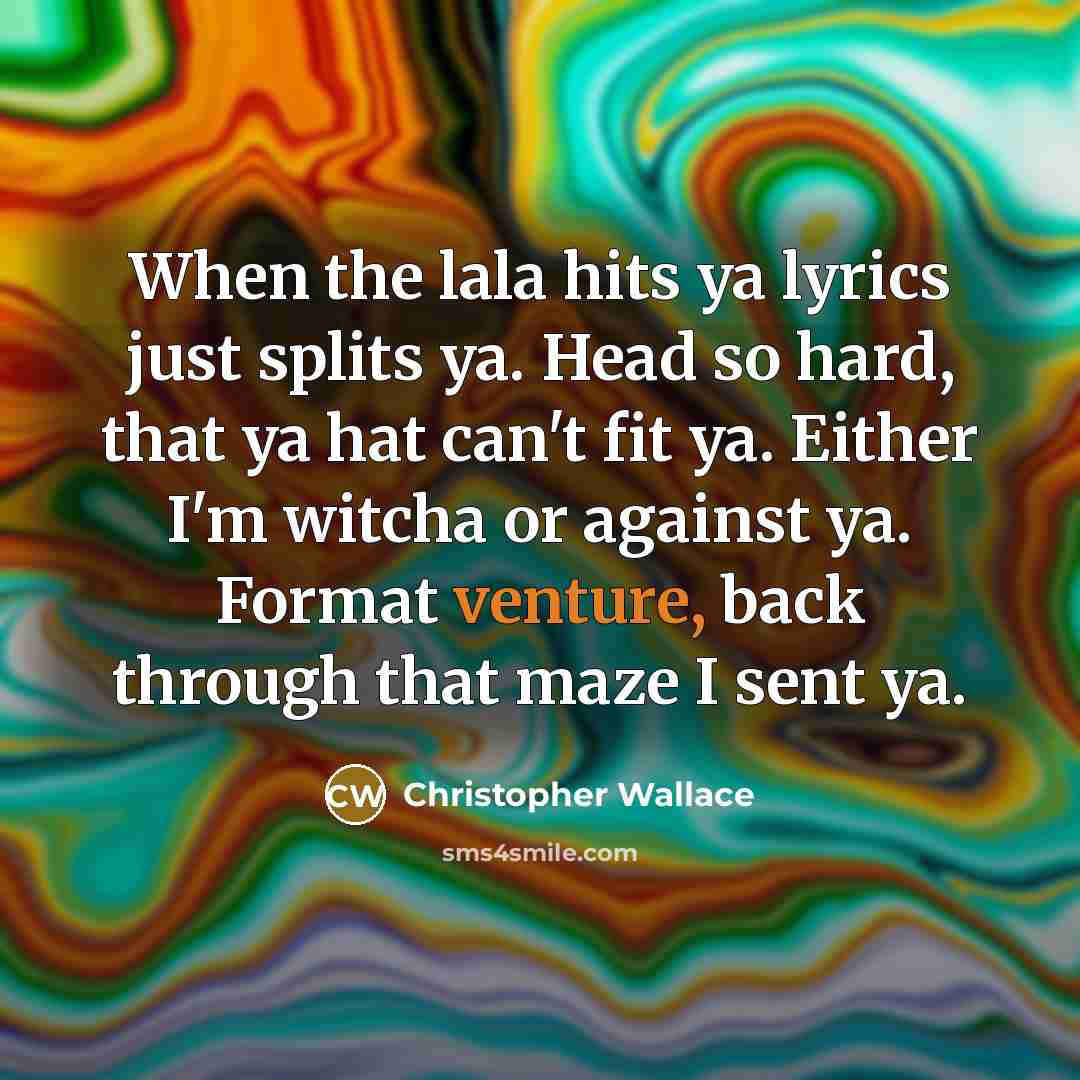 “When the lala hits ya lyrics just splits ya. Head so hard, that ya hat can't fit ya. Either I'm witcha or against ya. Format venture, back through that maze I sent ya.” quote by Christopher Wallace