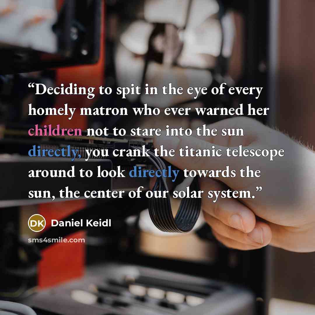 “Deciding to spit in the eye of every homely matron who ever warned her children not to stare into the sun directly, you crank the titanic telescope around to look directly towards the sun, the center of our solar system.” quote by Daniel Keidl