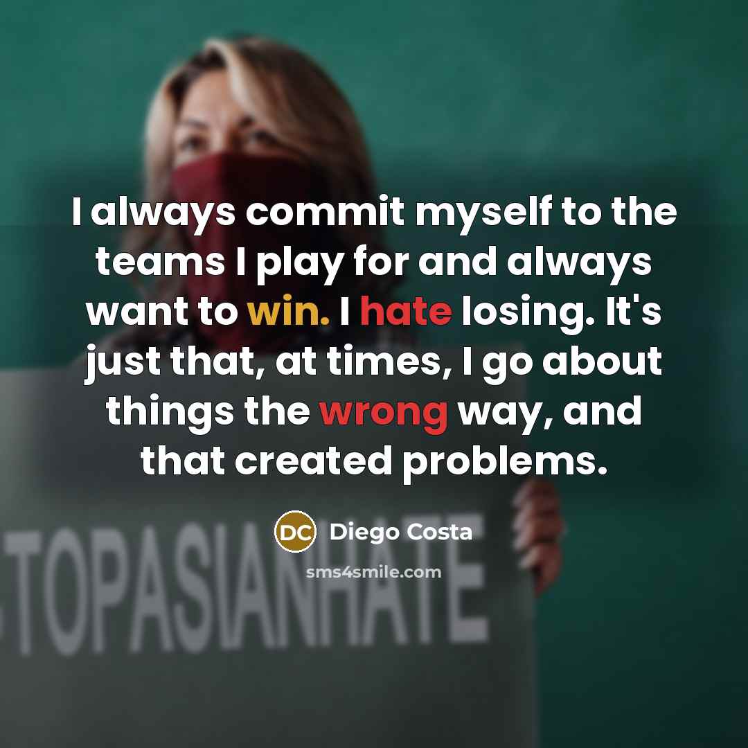 “I always commit myself to the teams I play for and always want to win. I hate losing. It's just that, at times, I go about things the wrong way, and that created problems.” quote by Diego Costa