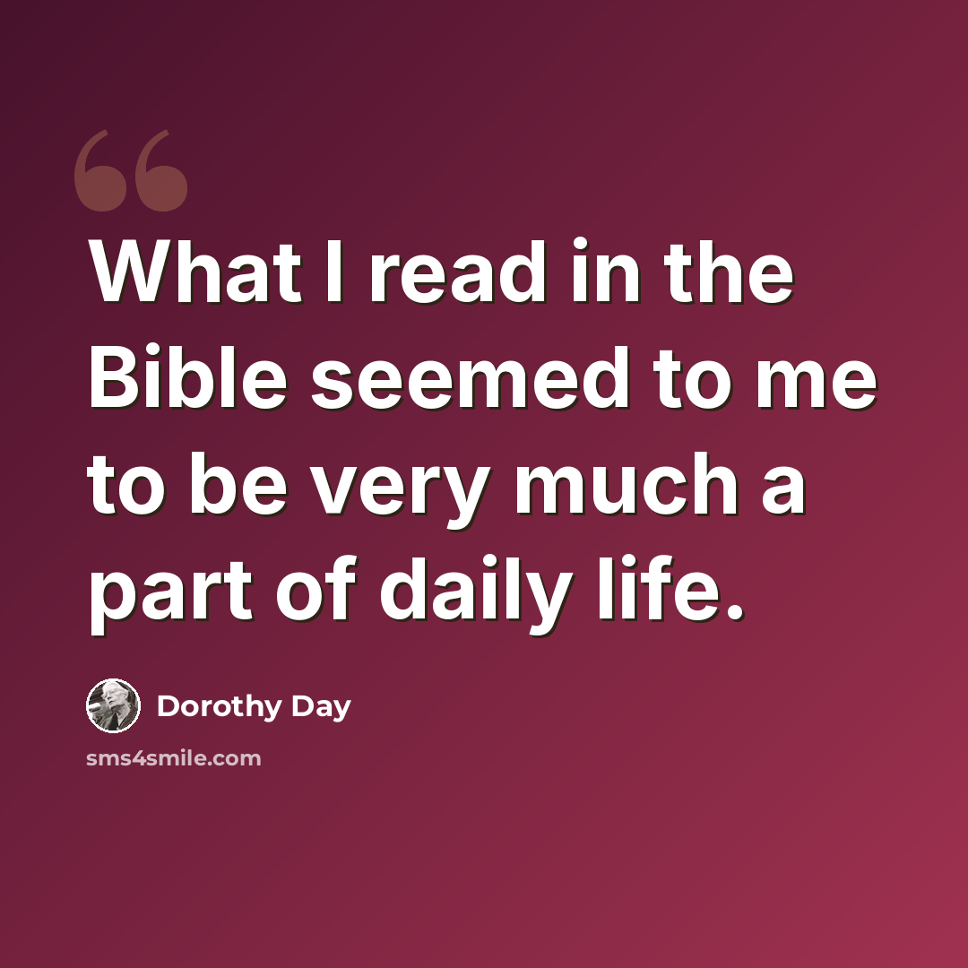 “What I read in the Bible seemed to me to be very much a part of daily life.” quote by Dorothy Day