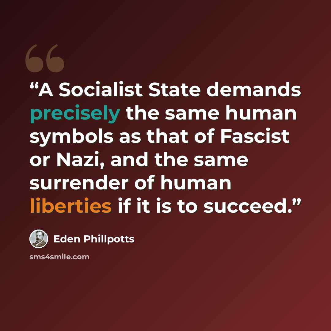 “A Socialist State demands precisely the same human symbols as that of Fascist or Nazi, and the same surrender of human liberties if it is to succeed.” quote by Eden Phillpotts