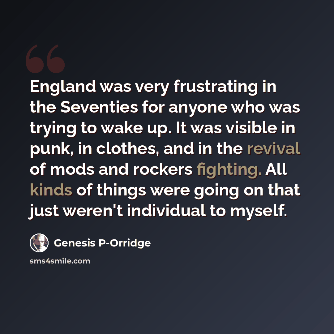“England was very frustrating in the Seventies for anyone who was trying to wake up. It was visible in punk, in clothes, and in the revival of mods and rockers fighting. All kinds of things were going on that just weren't individual to myself.” quote by Genesis P-Orridge