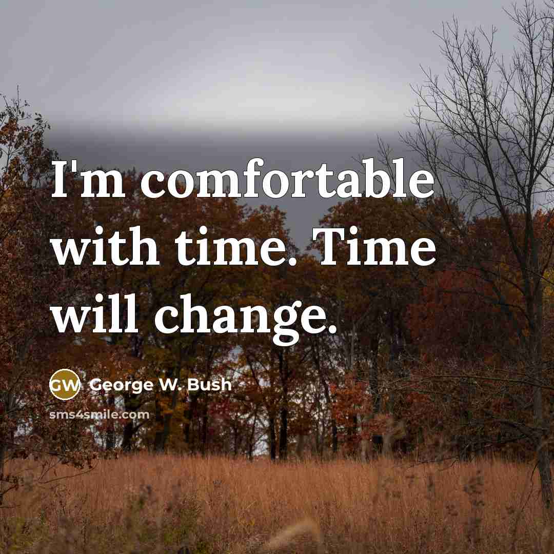 “I'm comfortable with time. Time will change.” quote by George W. Bush