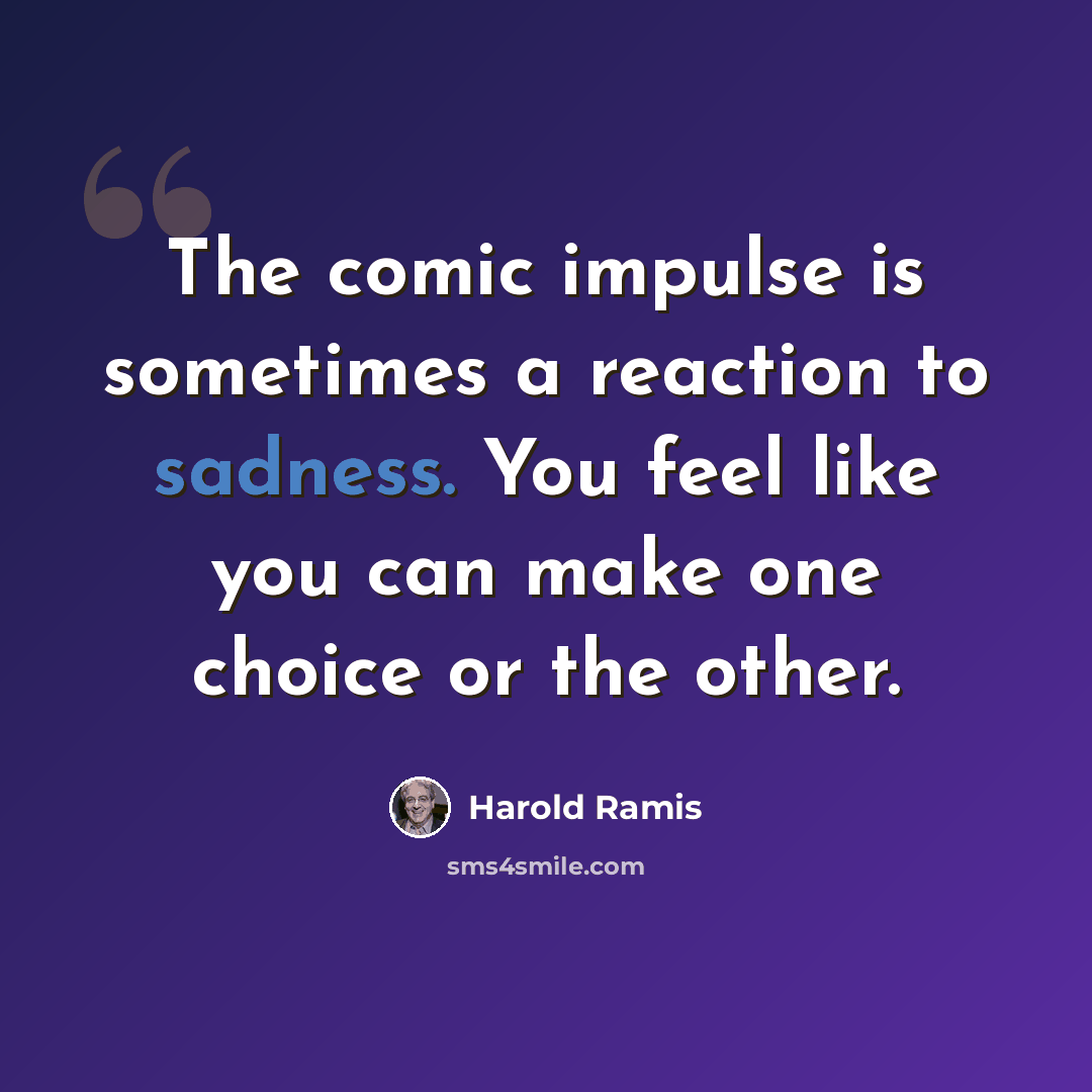 “The comic impulse is sometimes a reaction to sadness. You feel like you can make one choice or the other.” quote by Harold Ramis