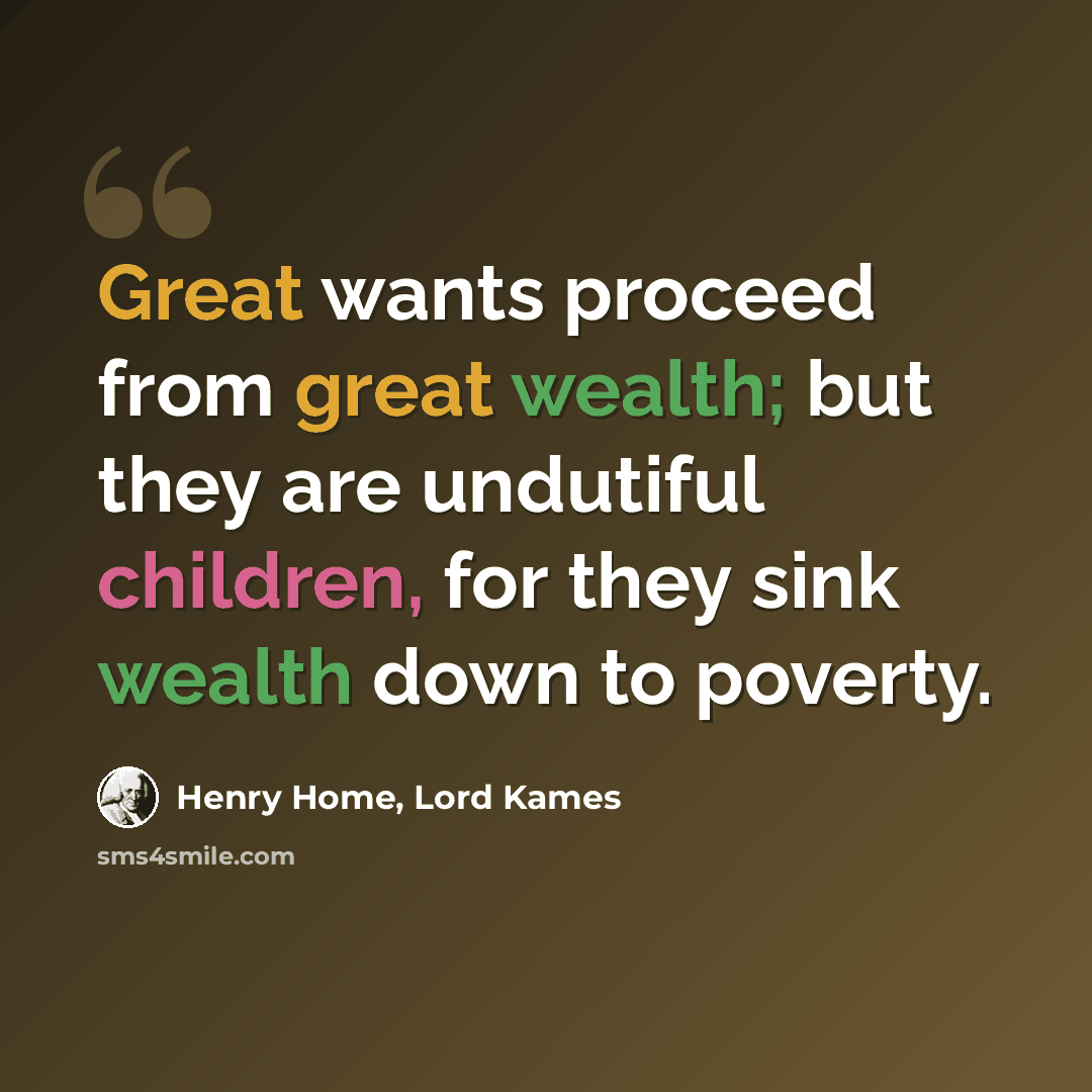“Great wants proceed from great wealth; but they are undutiful children, for they sink wealth down to poverty.” quote by Henry Home, Lord Kames