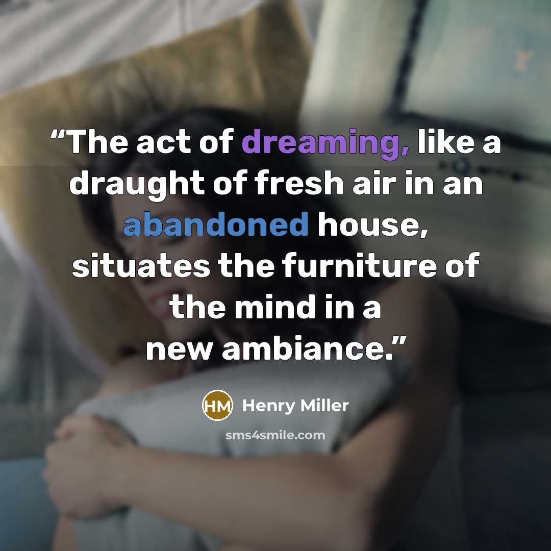 “The act of dreaming, like a draught of fresh air in an abandoned house, situates the furniture of the mind in a new ambiance.” quote by Henry Miller