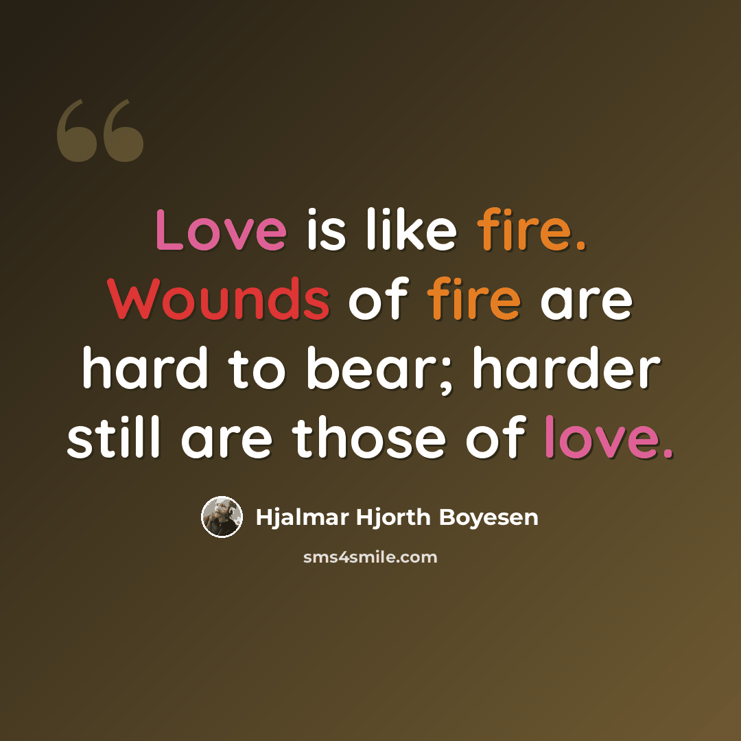 “Love is like fire. Wounds of fire are hard to bear; harder still are those of love.” quote by Hjalmar Hjorth Boyesen