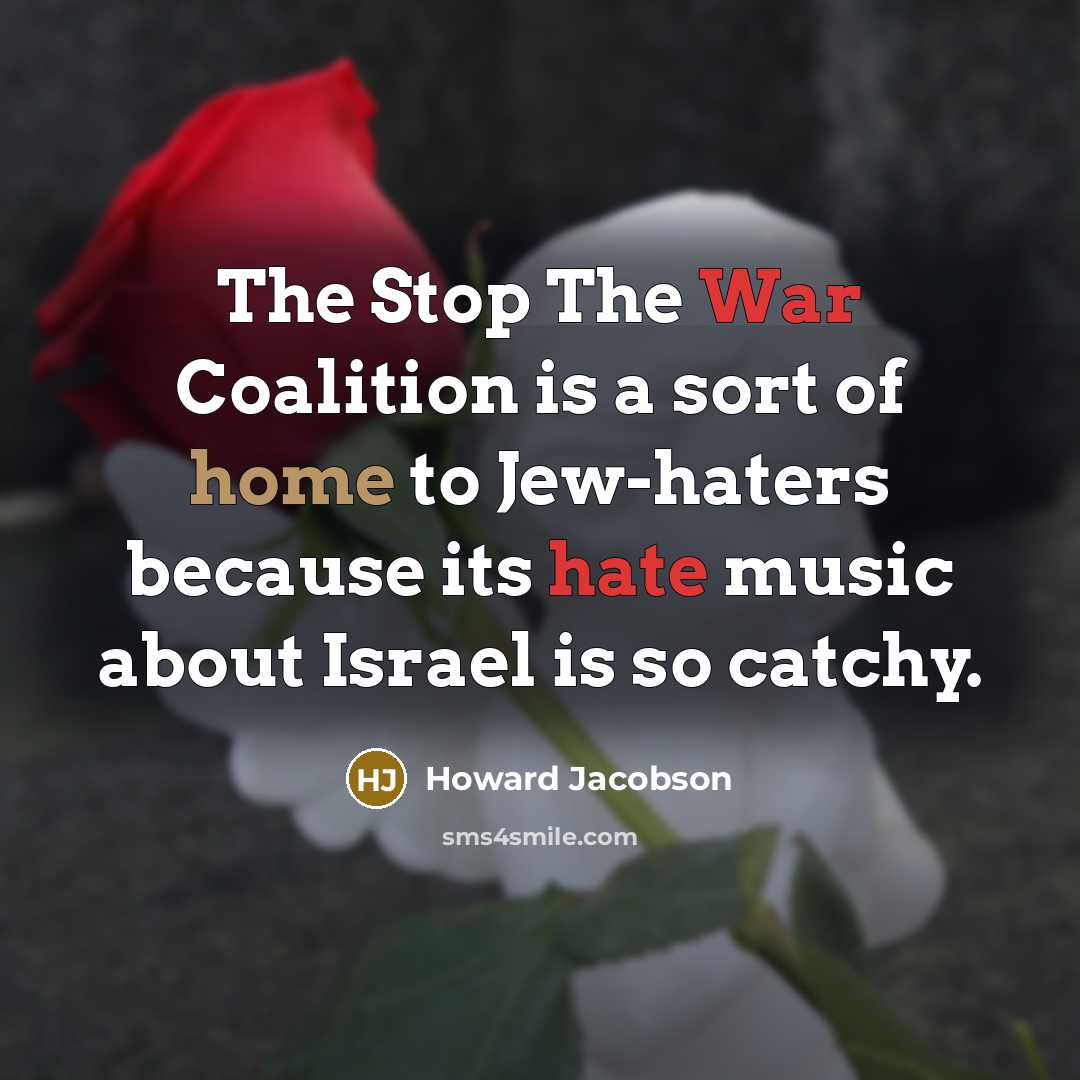 “The Stop The War Coalition is a sort of home to Jew-haters because its hate music about Israel is so catchy.” quote by Howard Jacobson