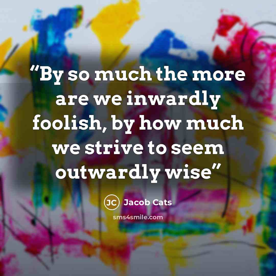 “By so much the more are we inwardly foolish, by how much we strive to seem outwardly wise” quote by Jacob Cats