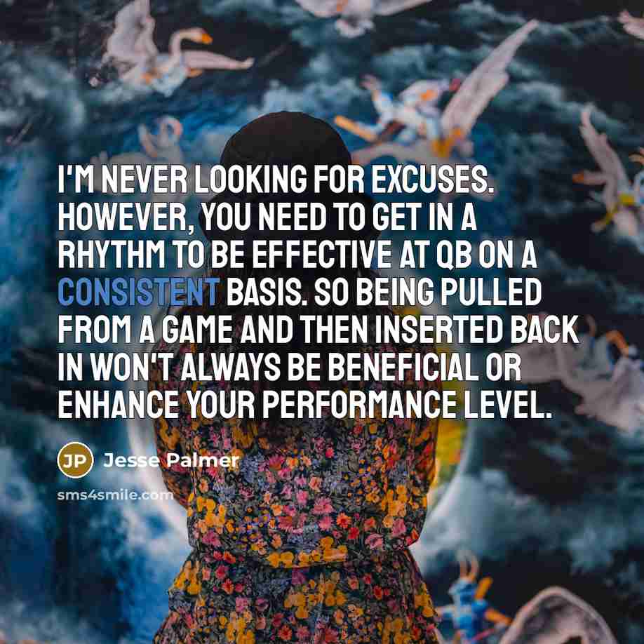 “I'm never looking for excuses. However, you need to get in a rhythm to be effective at QB on a consistent basis. So being pulled from a game and then inserted back in won't always be beneficial or enhance your performance level.” quote by Jesse Palmer