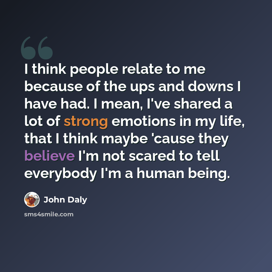“I think people relate to me because of the ups and downs I have had. I mean, I've shared a lot of strong emotions in my life, that I think maybe 'cause they believe I'm not scared to tell everybody I'm a human being.” quote by John Daly