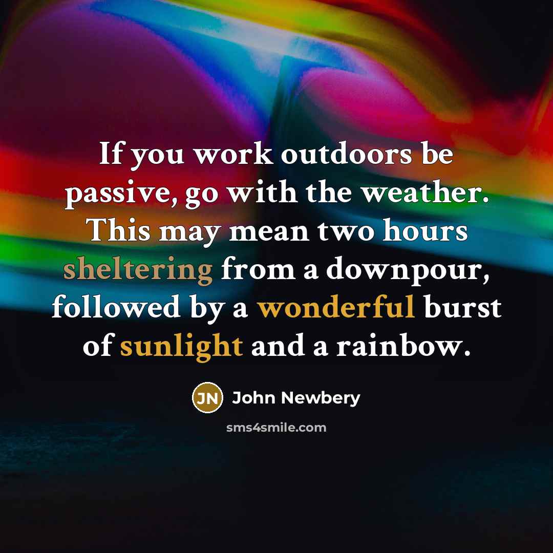 “If you work outdoors be passive, go with the weather. This may mean two hours sheltering from a downpour, followed by a wonderful burst of sunlight and a rainbow.” quote by John Newbery