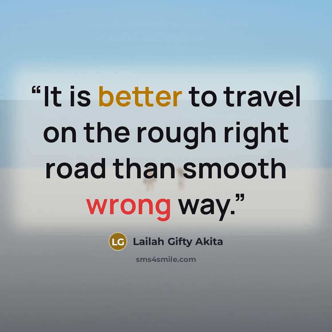 “It is better to travel on the rough right road than smooth wrong way.” quote by Lailah Gifty Akita
