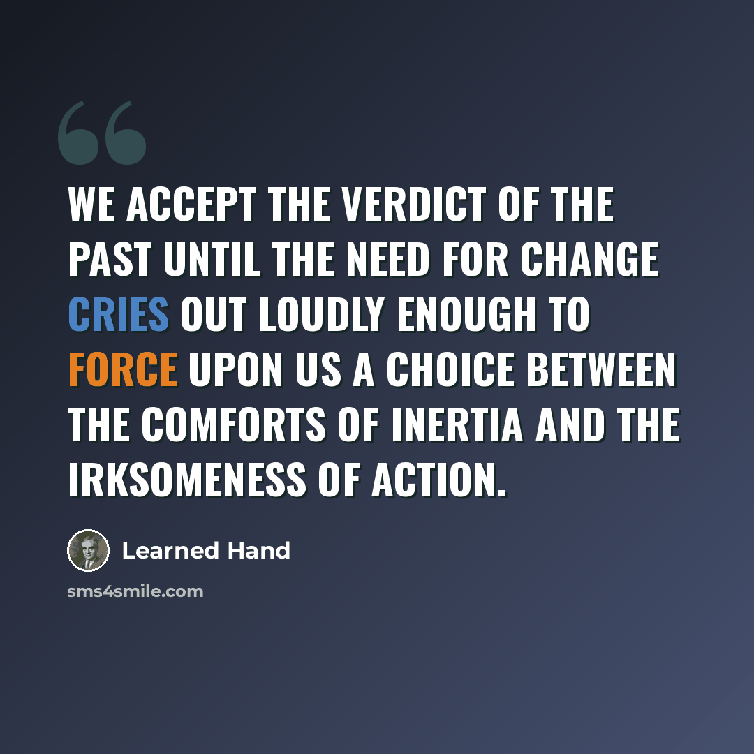“We accept the verdict of the past until the need for change cries out loudly enough to force upon us a choice between the comforts of inertia and the irksomeness of action.” quote by Learned Hand