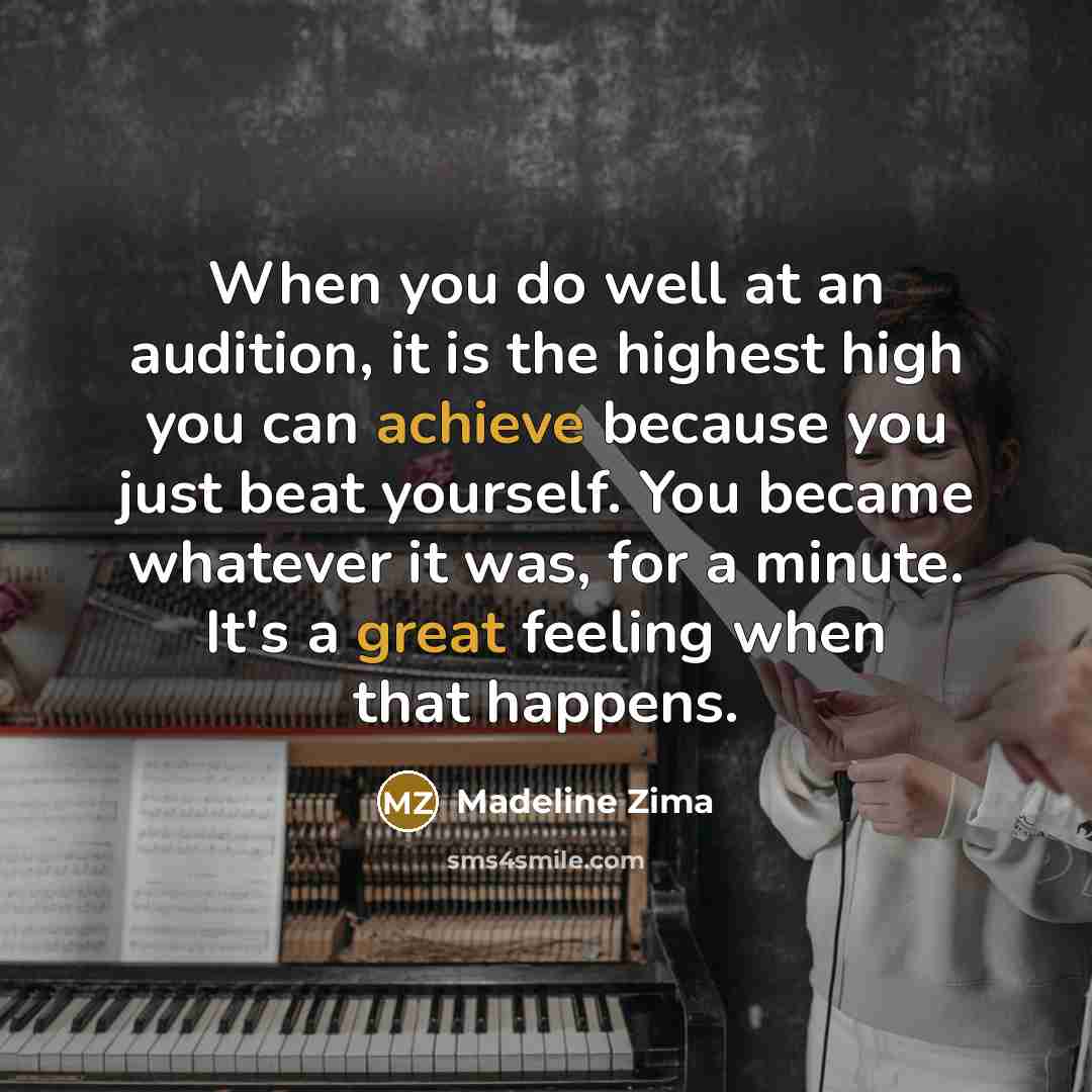 “When you do well at an audition, it is the highest high you can achieve because you just beat yourself. You became whatever it was, for a minute. It's a great feeling when that happens.” quote by Madeline Zima