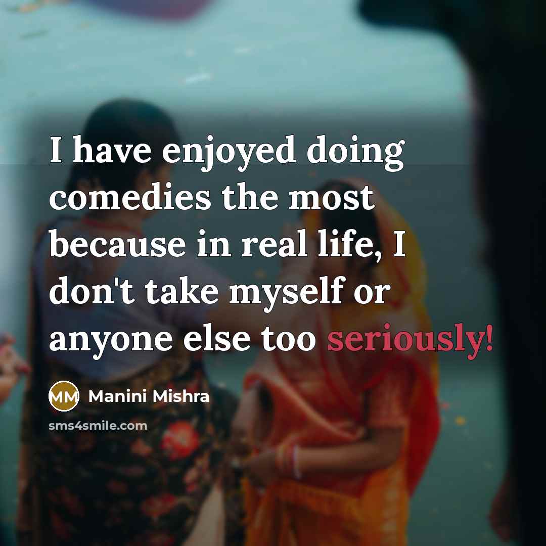 “I have enjoyed doing comedies the most because in real life, I don't take myself or anyone else too seriously!” quote by Manini Mishra