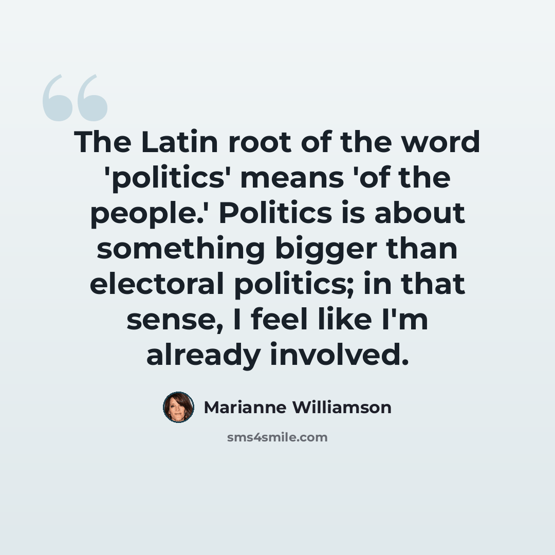 “The Latin root of the word 'politics' means 'of the people.' Politics is about something bigger than electoral politics; in that sense, I feel like I'm already involved.” quote by Marianne Williamson