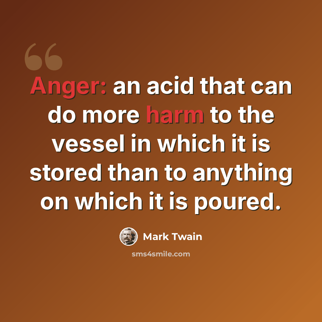 “Anger: an acid that can do more harm to the vessel in which it is stored than to anything on which it is poured.” quote by Mark Twain