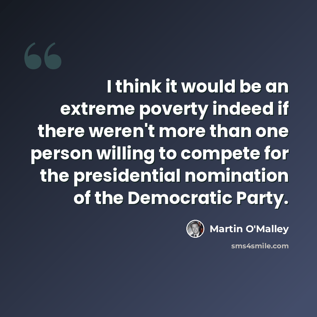 “I think it would be an extreme poverty indeed if there weren't more than one person willing to compete for the presidential nomination of the Democratic Party.” quote by Martin O'Malley