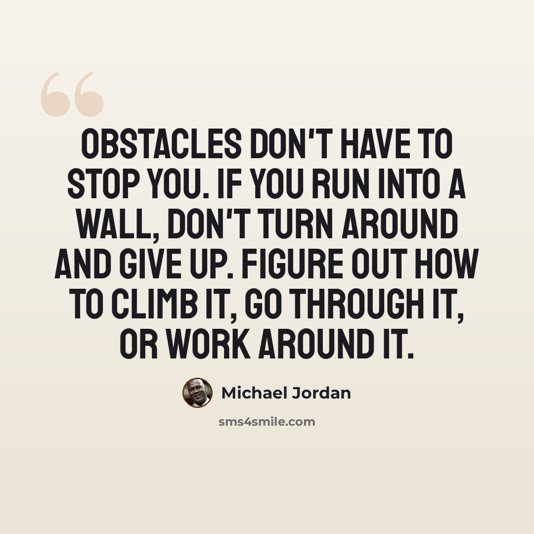 “Obstacles don't have to stop you. If you run into a wall, don't turn around and give up. Figure out how to climb it, go through it, or work around it.” quote by Michael Jordan
