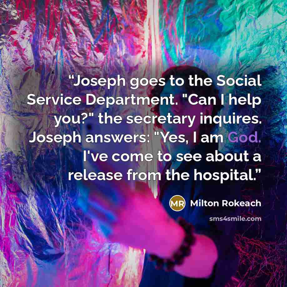 “Joseph goes to the Social Service Department. "Can I help you?" the secretary inquires. Joseph answers: "Yes, I am God. I've come to see about a release from the hospital.” quote by Milton Rokeach