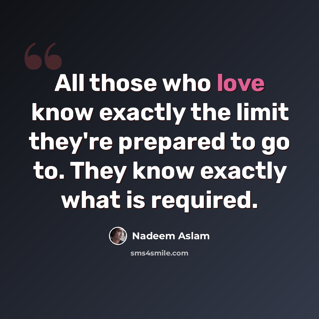“All those who love know exactly the limit they're prepared to go to. They know exactly what is required.” quote by Nadeem Aslam