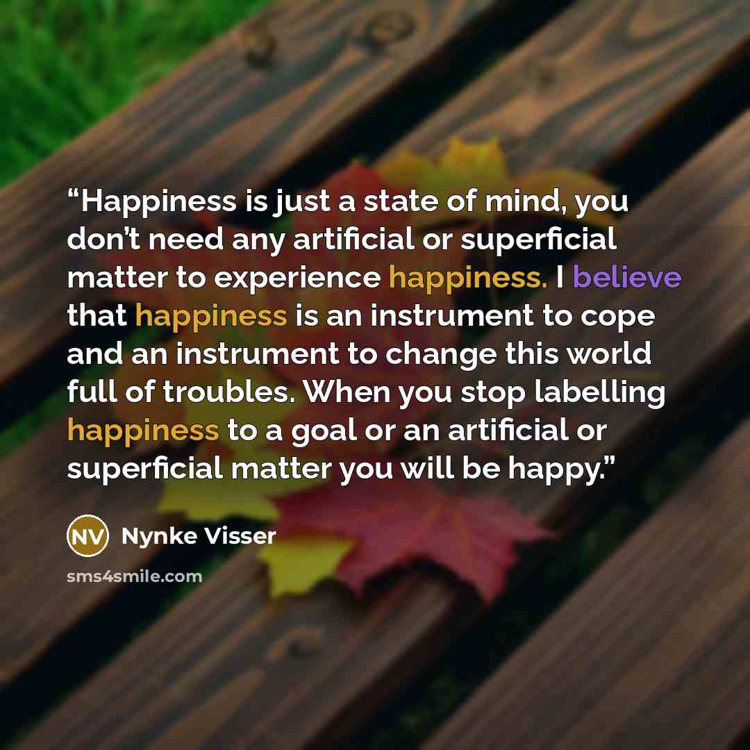 “Happiness is just a state of mind, you don’t need any artificial or superficial matter to experience happiness. I believe that happiness is an instrument to cope and an instrument to change this world full of troubles. When you stop labelling happiness to a goal or an artificial or superficial…” quote by Nynke Visser