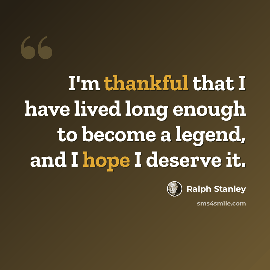 “I'm thankful that I have lived long enough to become a legend, and I hope I deserve it.” quote by Ralph Stanley