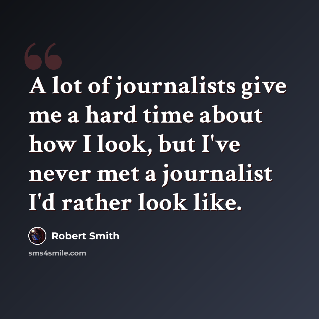 “A lot of journalists give me a hard time about how I look, but I've never met a journalist I'd rather look like.” quote by Robert Smith